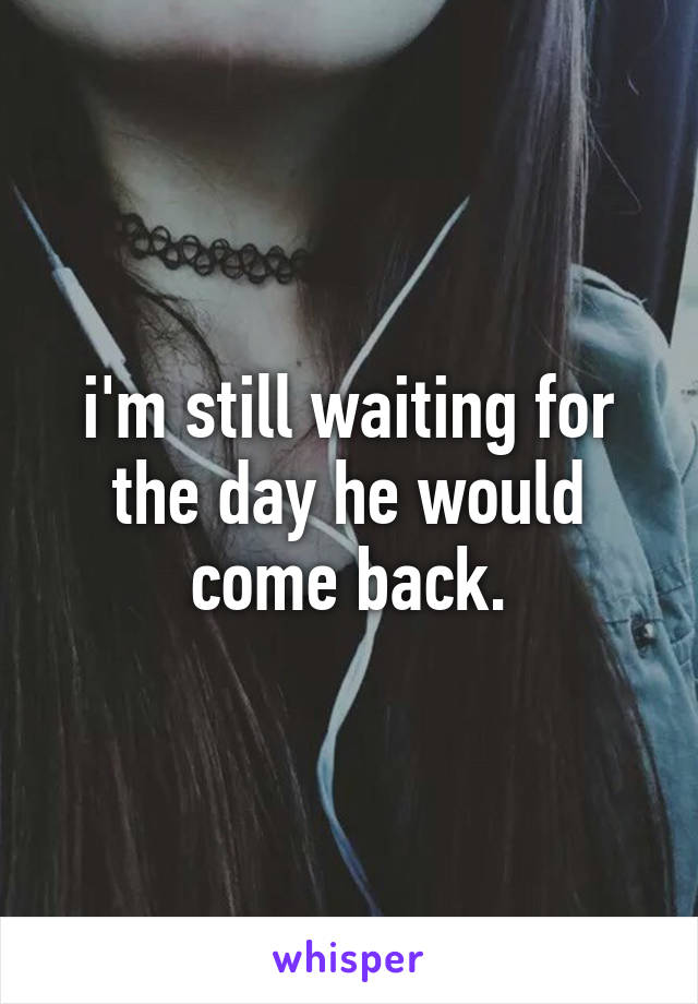 i'm still waiting for the day he would come back.