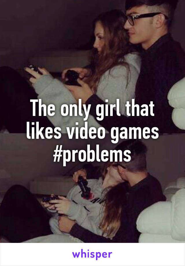 The only girl that likes video games #problems