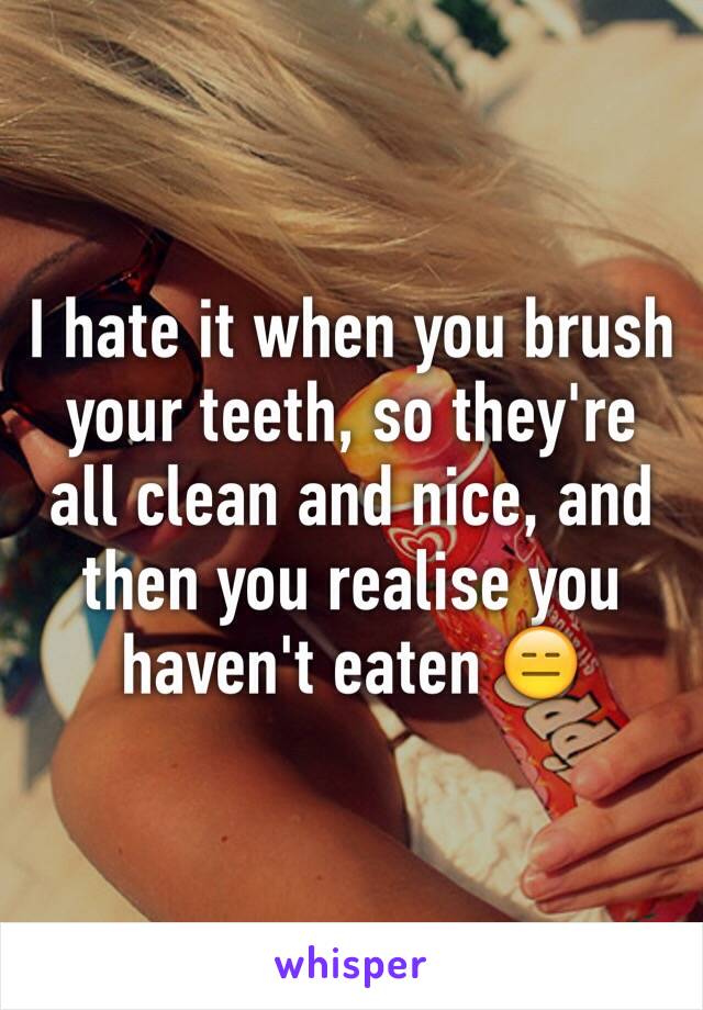 I hate it when you brush your teeth, so they're all clean and nice, and then you realise you haven't eaten 😑