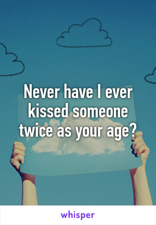 Never have I ever kissed someone twice as your age?