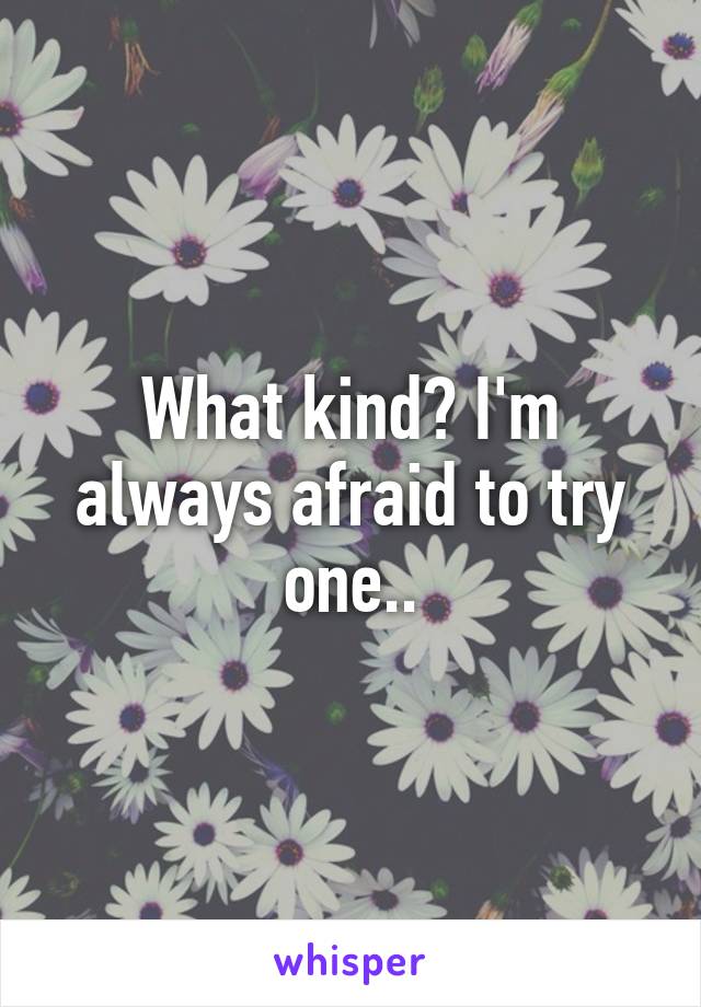 What kind? I'm always afraid to try one..