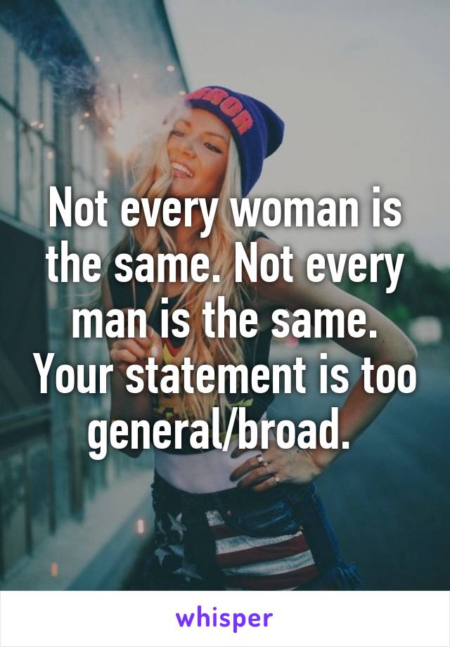 Not every woman is the same. Not every man is the same. Your statement is too general/broad. 