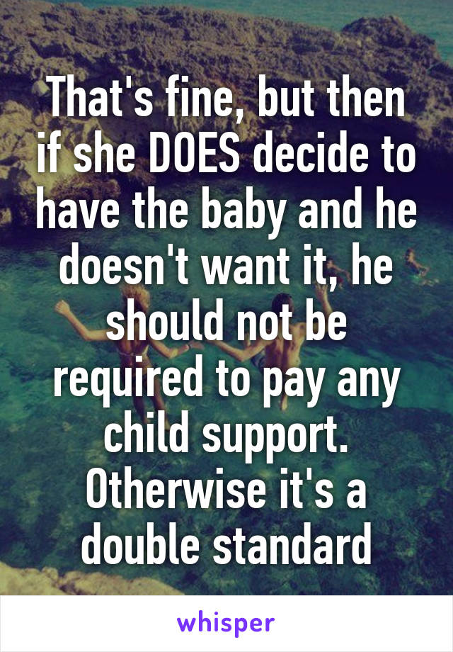 That's fine, but then if she DOES decide to have the baby and he doesn't want it, he should not be required to pay any child support. Otherwise it's a double standard