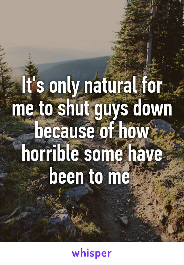 It's only natural for me to shut guys down because of how horrible some have been to me 