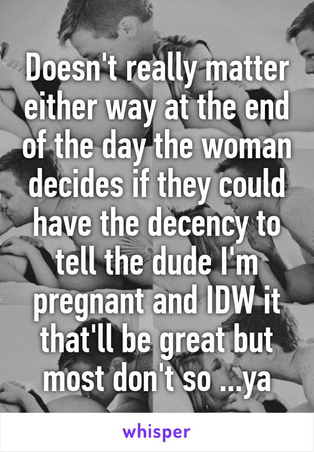 Doesn't really matter either way at the end of the day the woman decides if they could have the decency to tell the dude I'm pregnant and IDW it that'll be great but most don't so ...ya