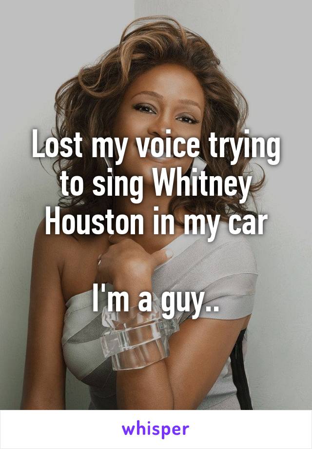 Lost my voice trying to sing Whitney Houston in my car

I'm a guy..