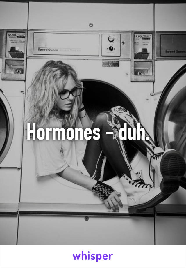 Hormones - duh.  