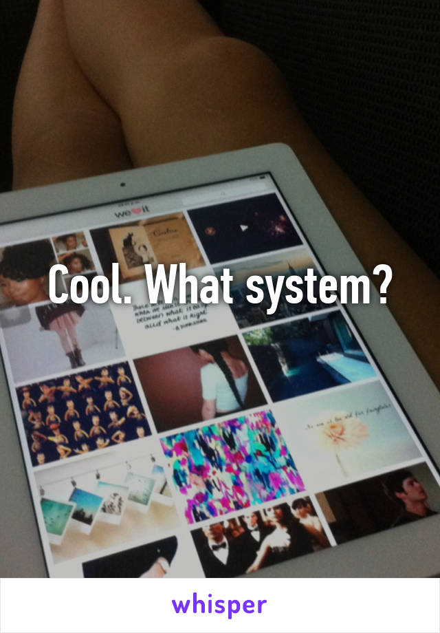 Cool. What system?
