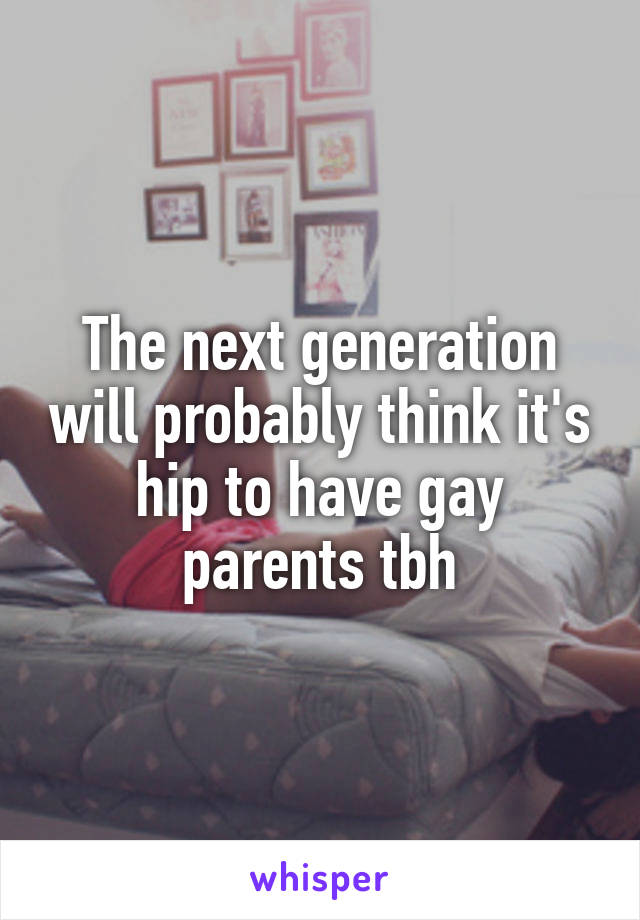 The next generation will probably think it's hip to have gay parents tbh