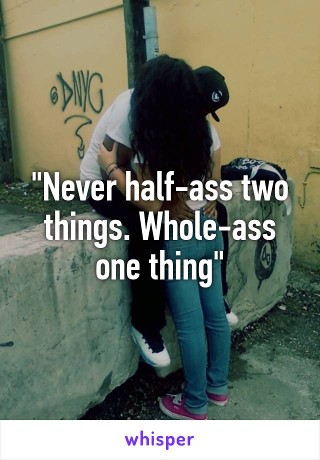 "Never half-ass two things. Whole-ass one thing"