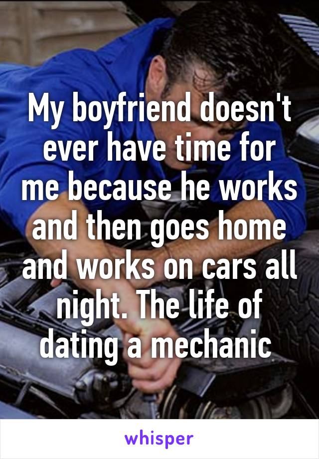 My boyfriend doesn't ever have time for me because he works and then goes home and works on cars all night. The life of dating a mechanic 