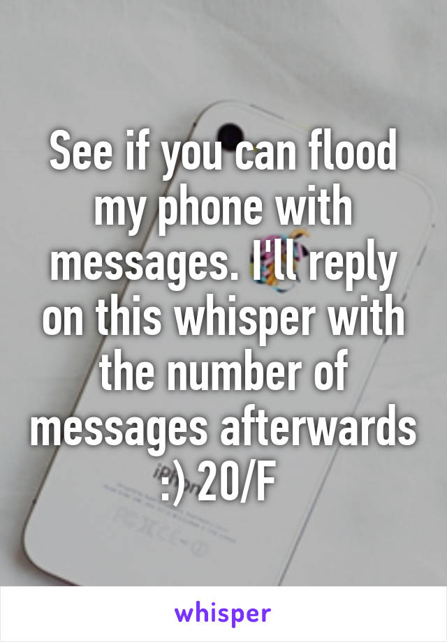 See if you can flood my phone with messages. I'll reply on this whisper with the number of messages afterwards :) 20/F 