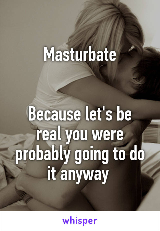 Masturbate


Because let's be real you were probably going to do it anyway 