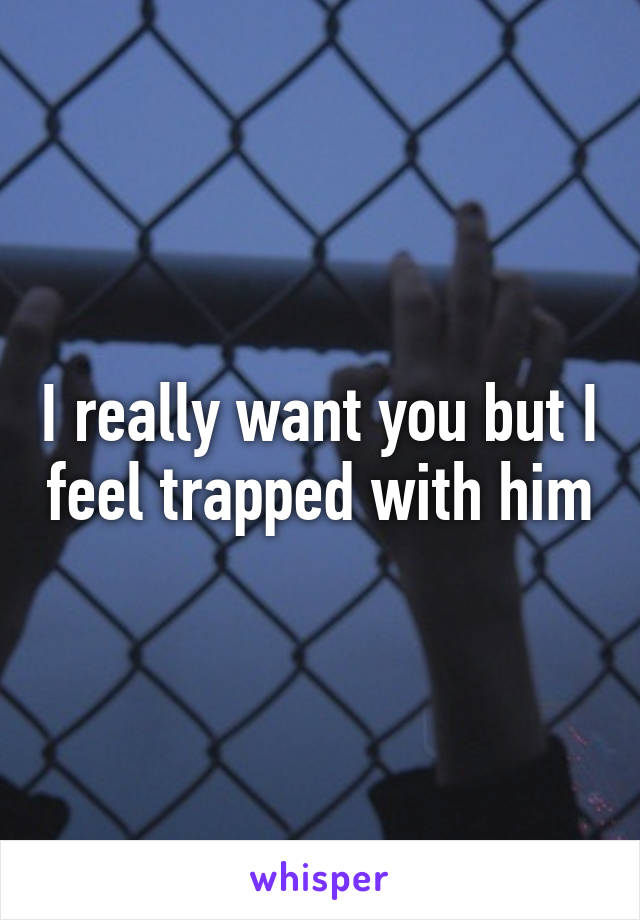 I really want you but I feel trapped with him