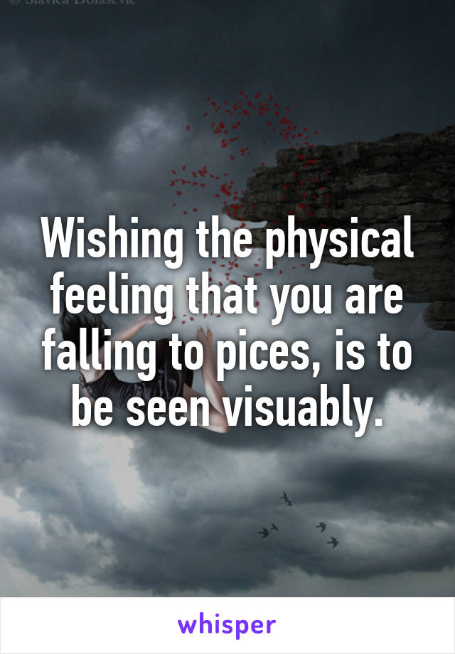 Wishing the physical feeling that you are falling to pices, is to be seen visuably.