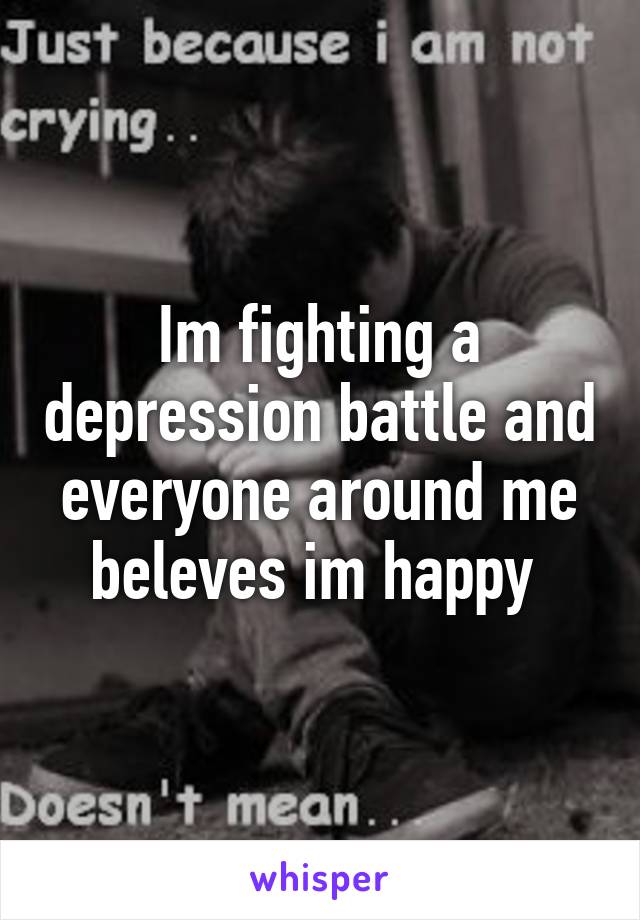 Im fighting a depression battle and everyone around me beleves im happy 