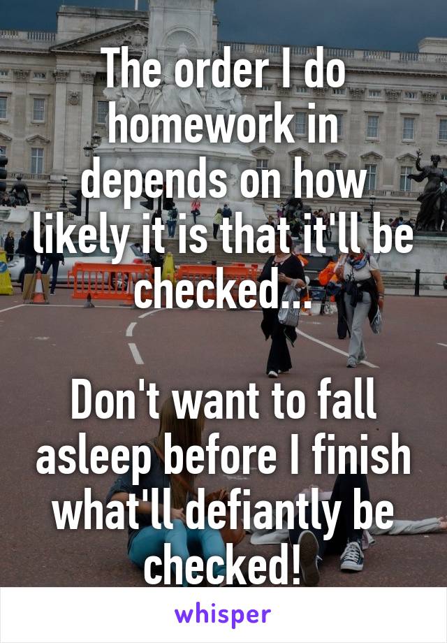 The order I do homework in depends on how likely it is that it'll be checked...

Don't want to fall asleep before I finish what'll defiantly be checked!