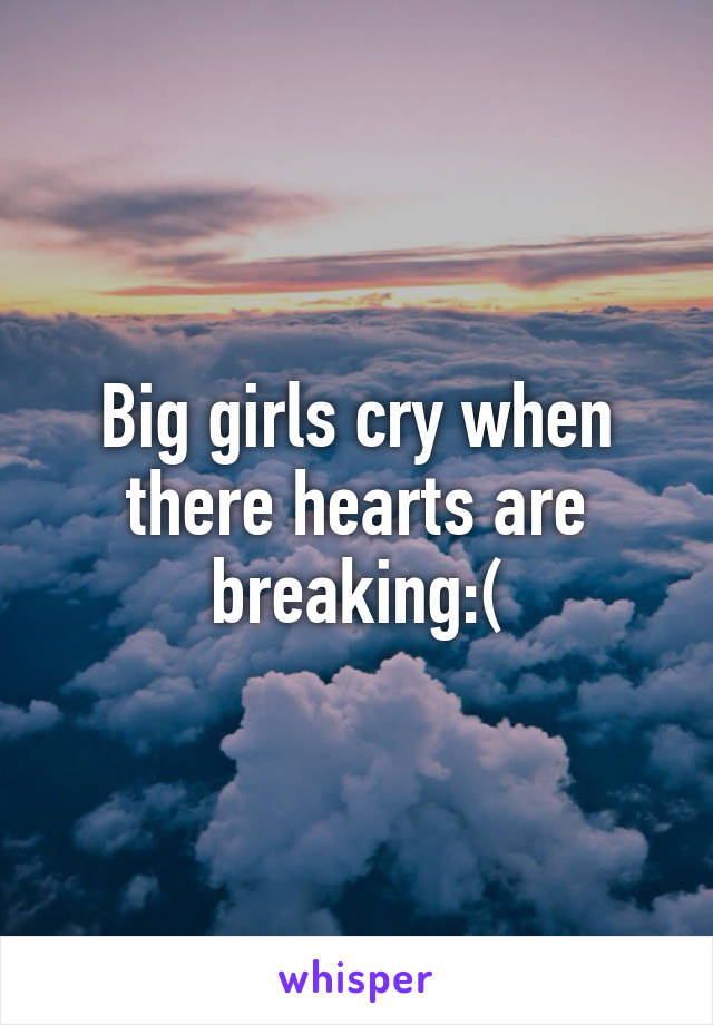 Big girls cry when there hearts are breaking:(