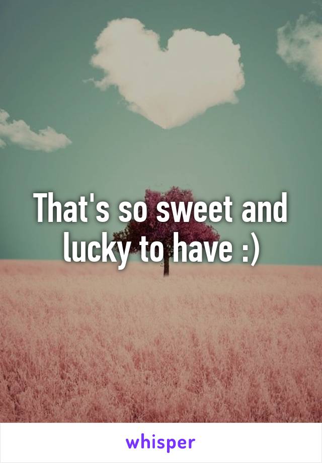 That's so sweet and lucky to have :)