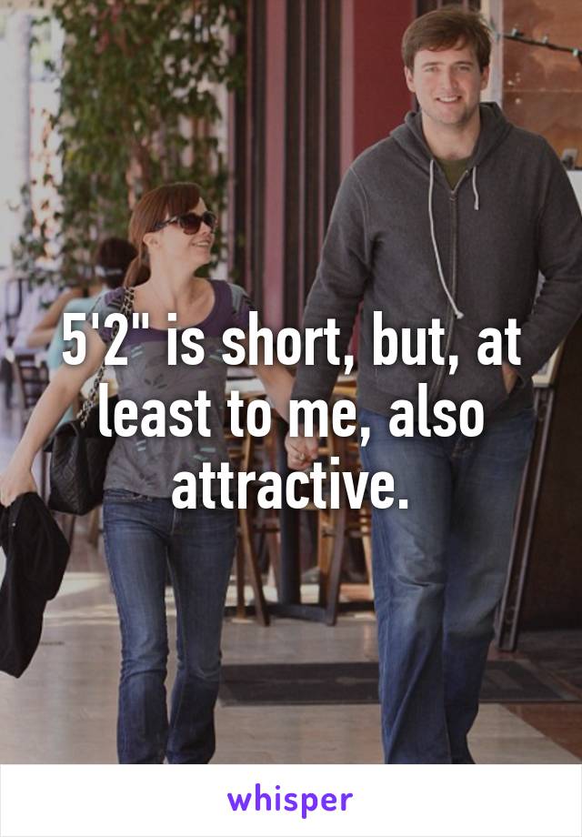 5'2" is short, but, at least to me, also attractive.