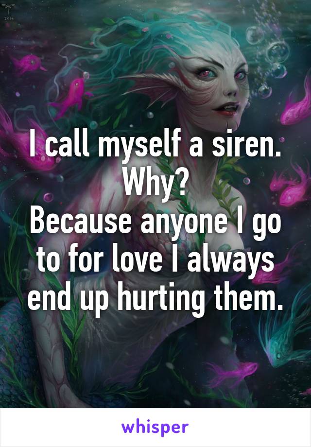 I call myself a siren.
Why?
Because anyone I go to for love I always end up hurting them.