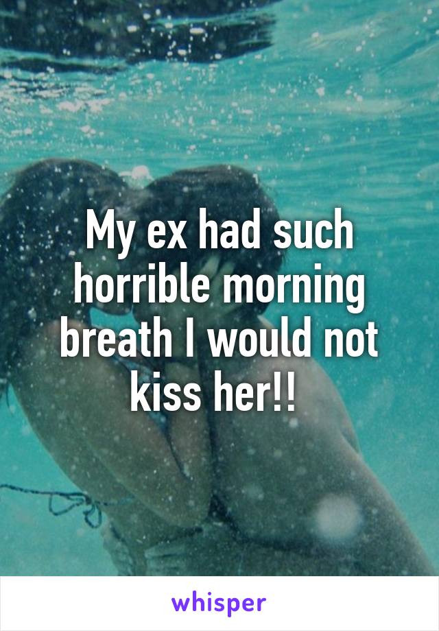 My ex had such horrible morning breath I would not kiss her!! 