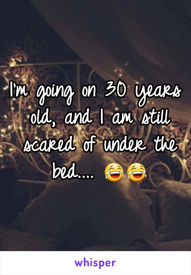 I'm going on 30 years old, and I am still scared of under the bed.... 😂😂
