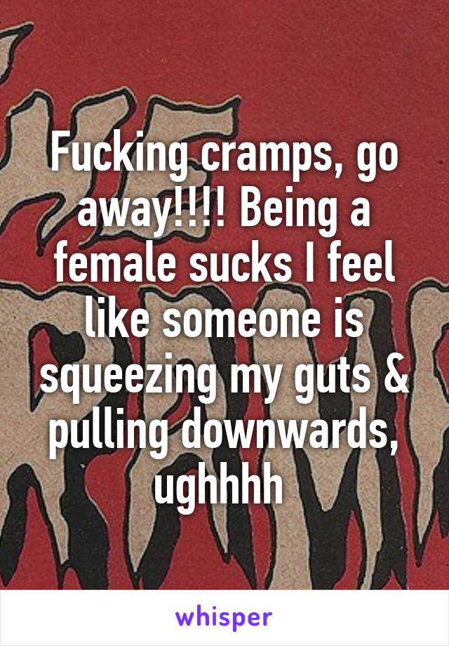 Fucking cramps, go away!!!! Being a female sucks I feel like someone is squeezing my guts & pulling downwards, ughhhh 