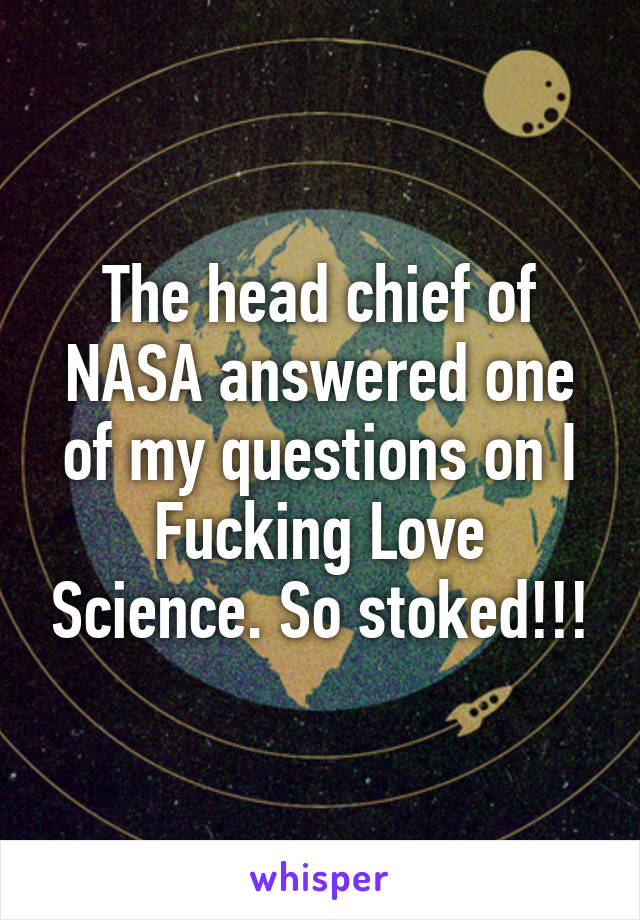 The head chief of NASA answered one of my questions on I Fucking Love Science. So stoked!!!