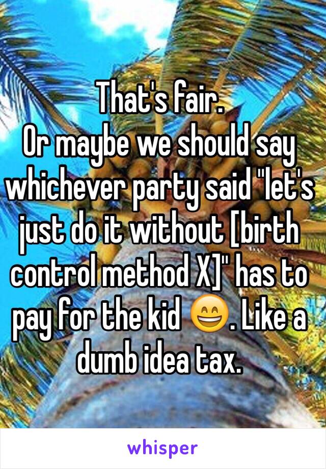 That's fair.
Or maybe we should say whichever party said "let's just do it without [birth control method X]" has to pay for the kid 😄. Like a dumb idea tax.