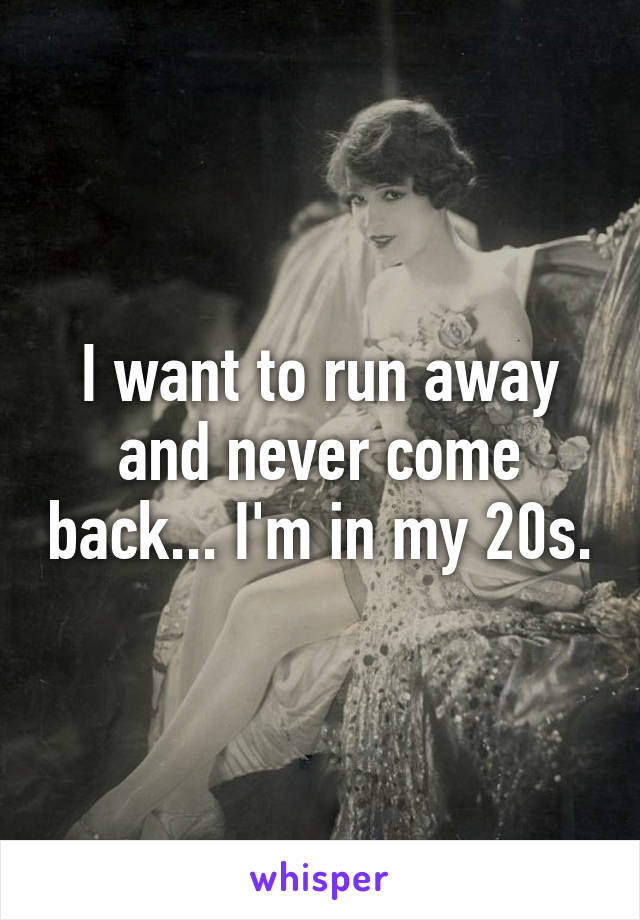 I want to run away and never come back... I'm in my 20s.