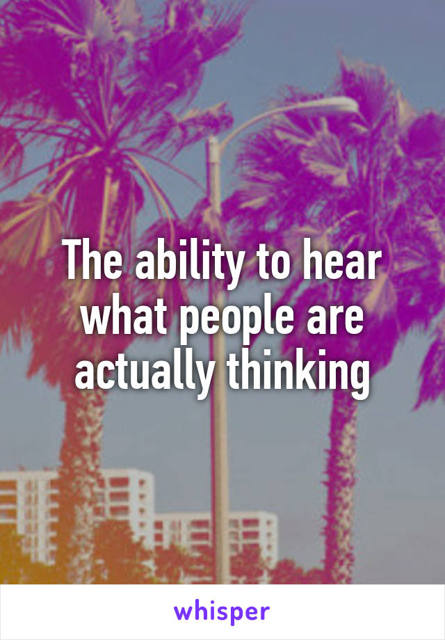 The ability to hear what people are actually thinking