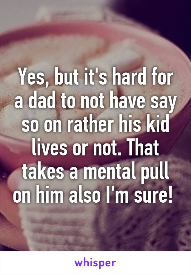 Yes, but it's hard for a dad to not have say so on rather his kid lives or not. That takes a mental pull on him also I'm sure! 