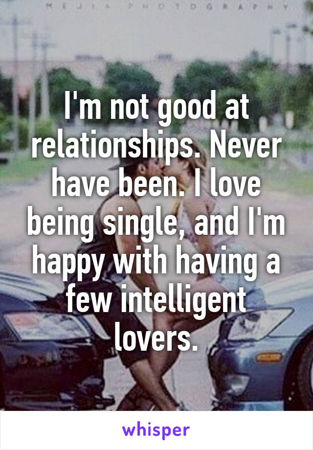 I'm not good at relationships. Never have been. I love being single, and I'm happy with having a few intelligent lovers.