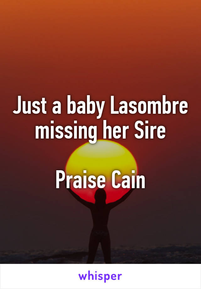 Just a baby Lasombre missing her Sire

Praise Cain