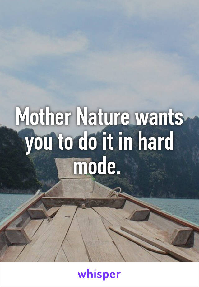 Mother Nature wants you to do it in hard mode. 