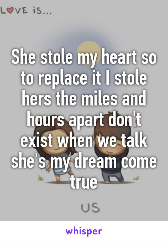 She stole my heart so to replace it I stole hers the miles and hours apart don't exist when we talk she's my dream come true