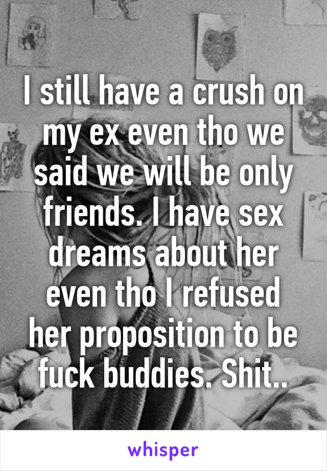 I still have a crush on my ex even tho we said we will be only friends. I have sex dreams about her even tho I refused her proposition to be fuck buddies. Shit..