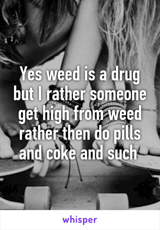 Yes weed is a drug but I rather someone get high from weed rather then do pills and coke and such 