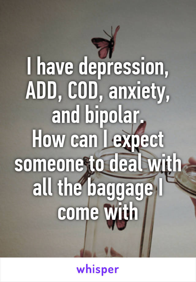 I have depression, ADD, COD, anxiety, and bipolar.
How can I expect someone to deal with all the baggage I come with