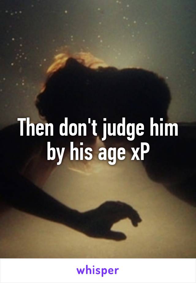 Then don't judge him by his age xP