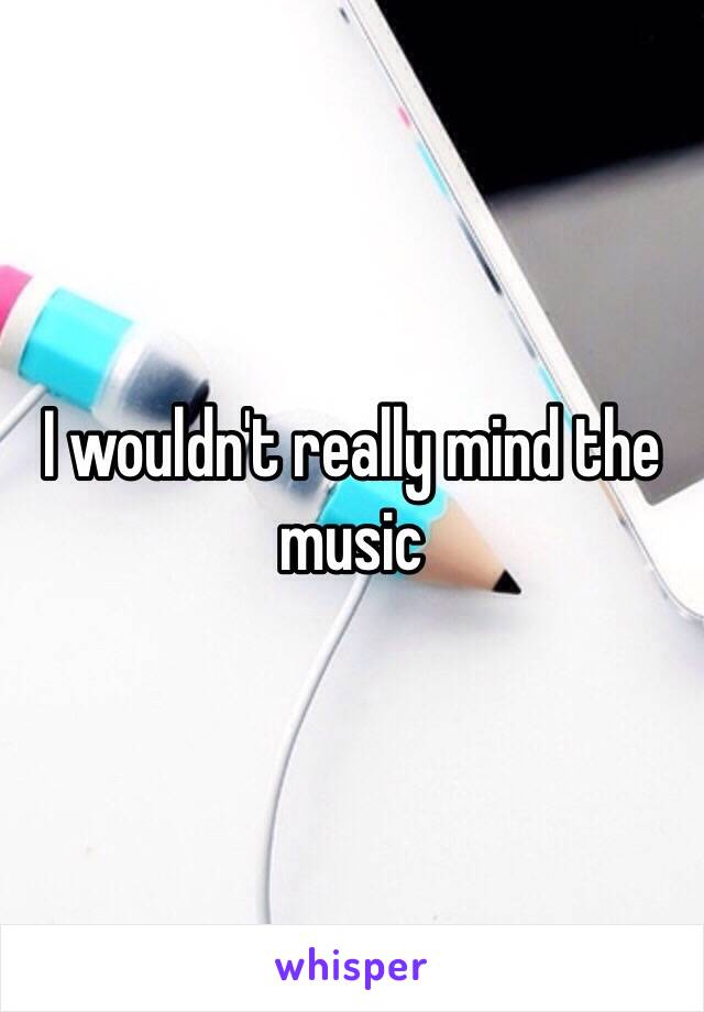 I wouldn't really mind the music