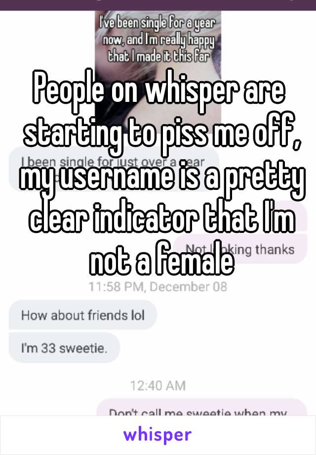 People on whisper are starting to piss me off, my username is a pretty clear indicator that I'm not a female