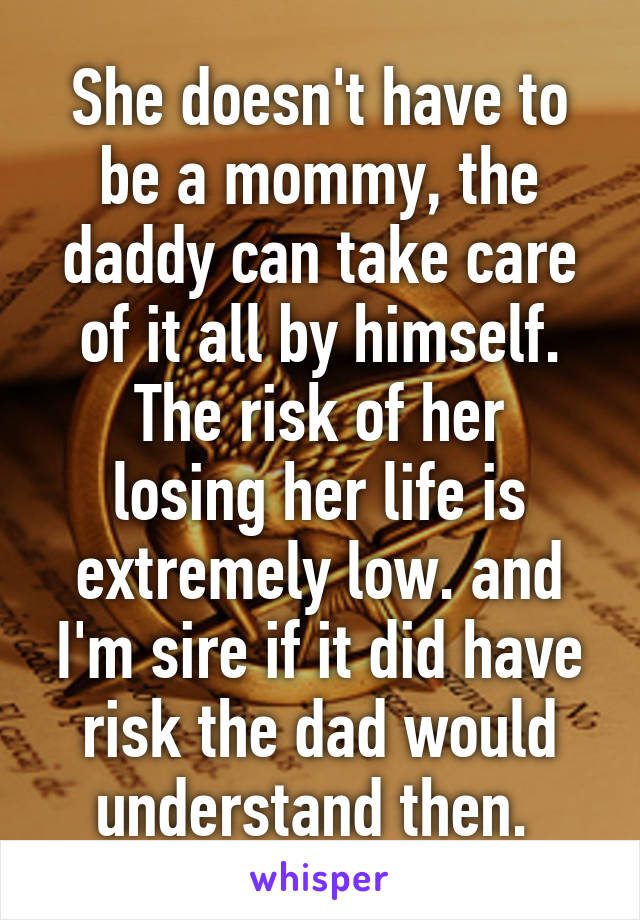 She doesn't have to be a mommy, the daddy can take care of it all by himself.
The risk of her losing her life is extremely low. and I'm sire if it did have risk the dad would understand then. 