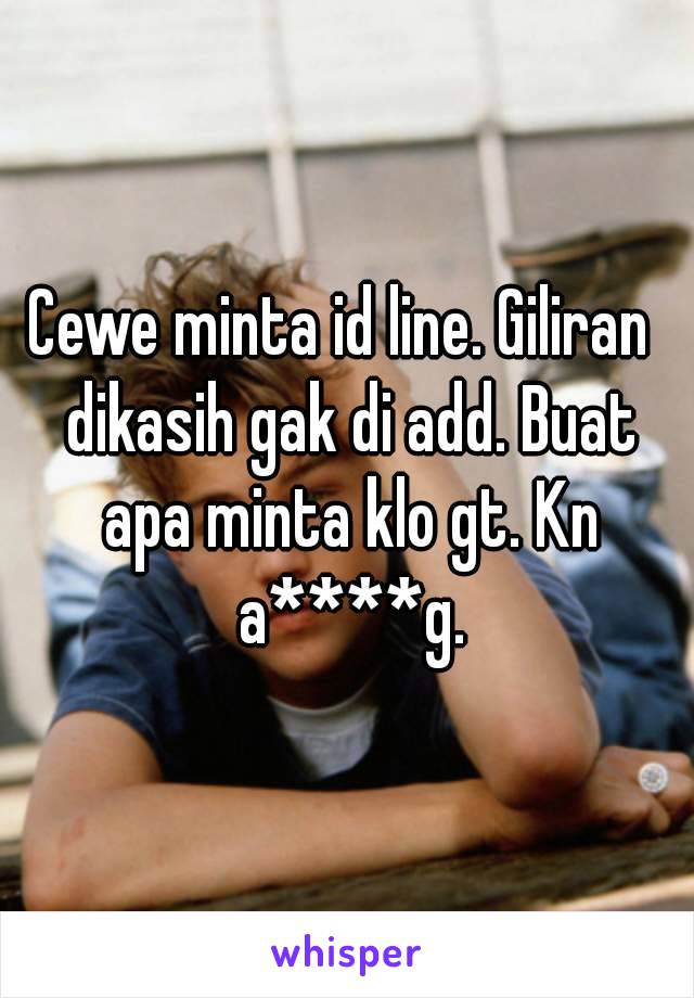 Cewe minta id line. Giliran  dikasih gak di add. Buat apa minta klo gt. Kn a****g.