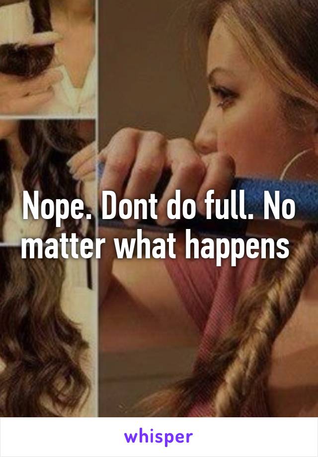 Nope. Dont do full. No matter what happens 