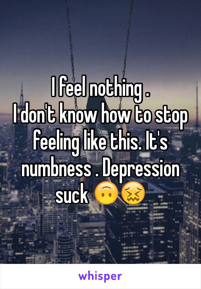 I feel nothing . 
I don't know how to stop feeling like this. It's numbness . Depression suck 🙃😖