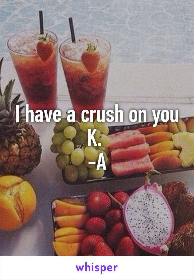 I have a crush on you K. 
-A