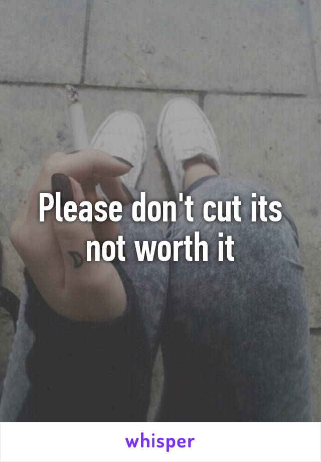 Please don't cut its not worth it