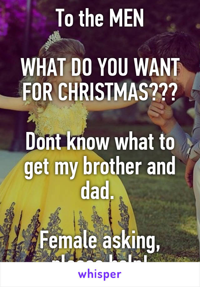 To the MEN

WHAT DO YOU WANT FOR CHRISTMAS???

Dont know what to get my brother and dad. 

Female asking, please help!